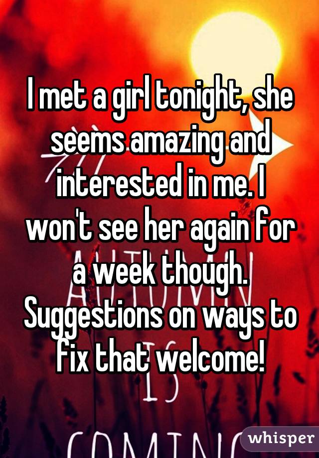 I met a girl tonight, she seems amazing and interested in me. I won't see her again for a week though. Suggestions on ways to fix that welcome!