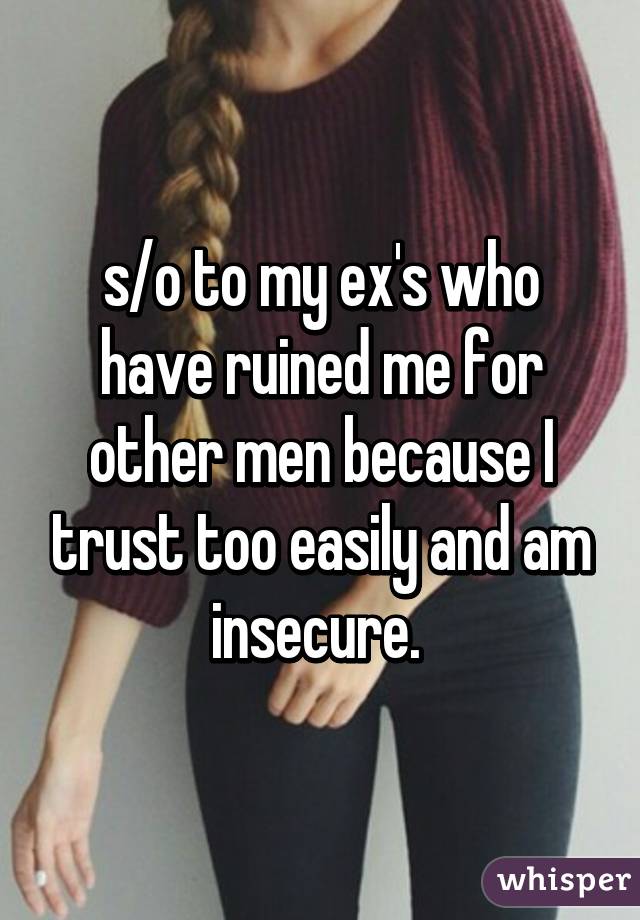 s/o to my ex's who have ruined me for other men because I trust too easily and am insecure. 