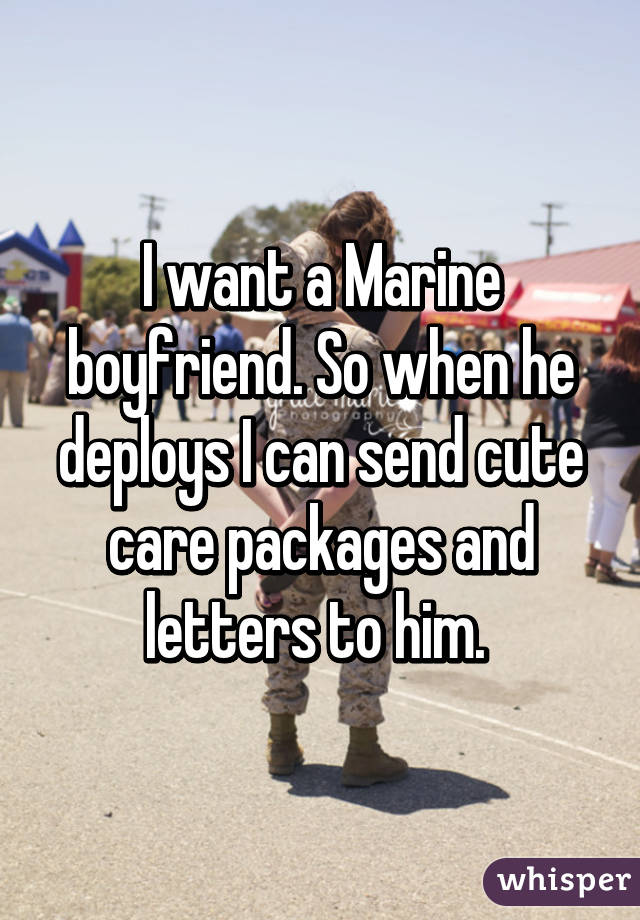 I want a Marine boyfriend. So when he deploys I can send cute care packages and letters to him. 