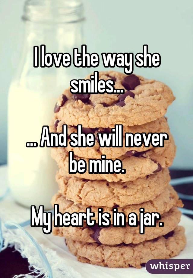 I love the way she smiles...

... And she will never be mine.

My heart is in a jar.