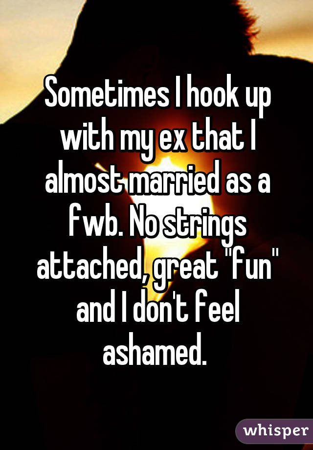 Sometimes I hook up with my ex that I almost married as a fwb. No strings attached, great "fun" and I don't feel ashamed. 