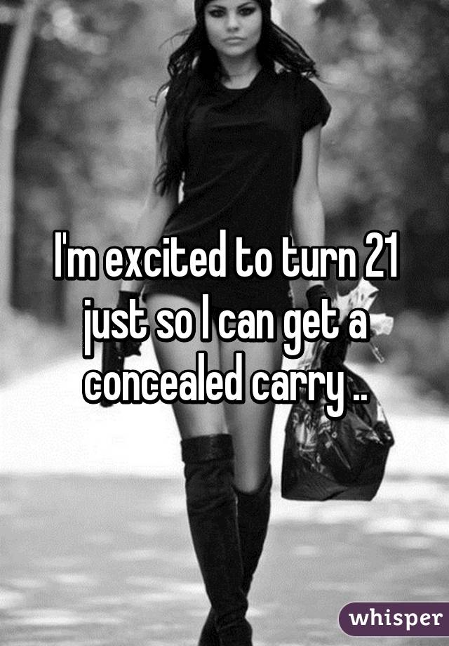 I'm excited to turn 21 just so I can get a concealed carry ..