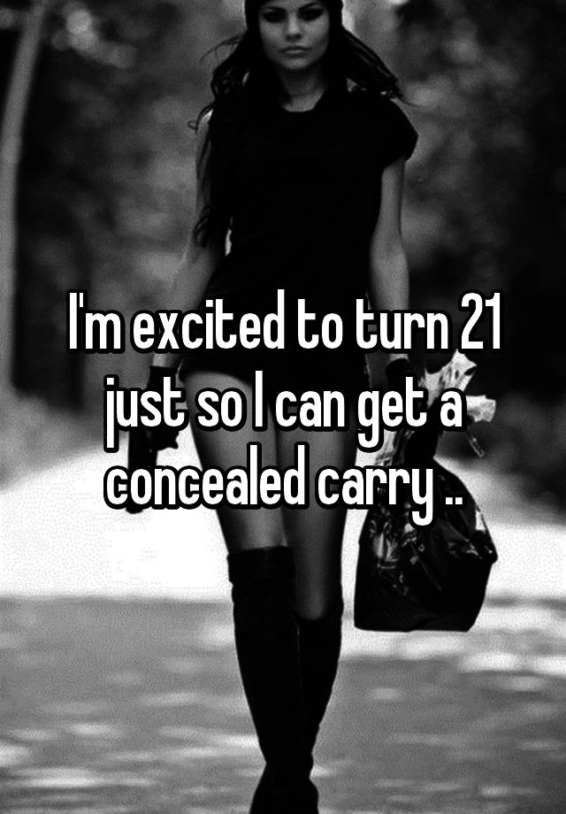 I'm excited to turn 21 just so I can get a concealed carry ..