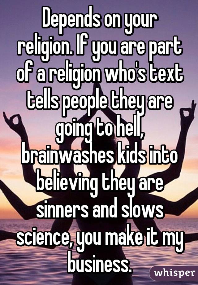 Depends on your religion. If you are part of a religion who's text tells people they are going to hell, brainwashes kids into believing they are sinners and slows science, you make it my business.