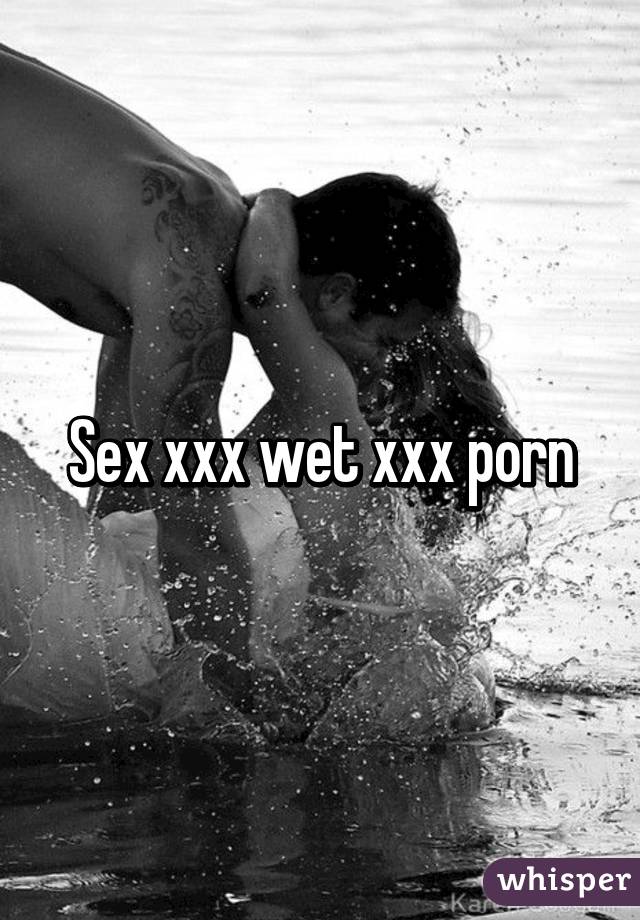 Sex xxx wet xxx porn