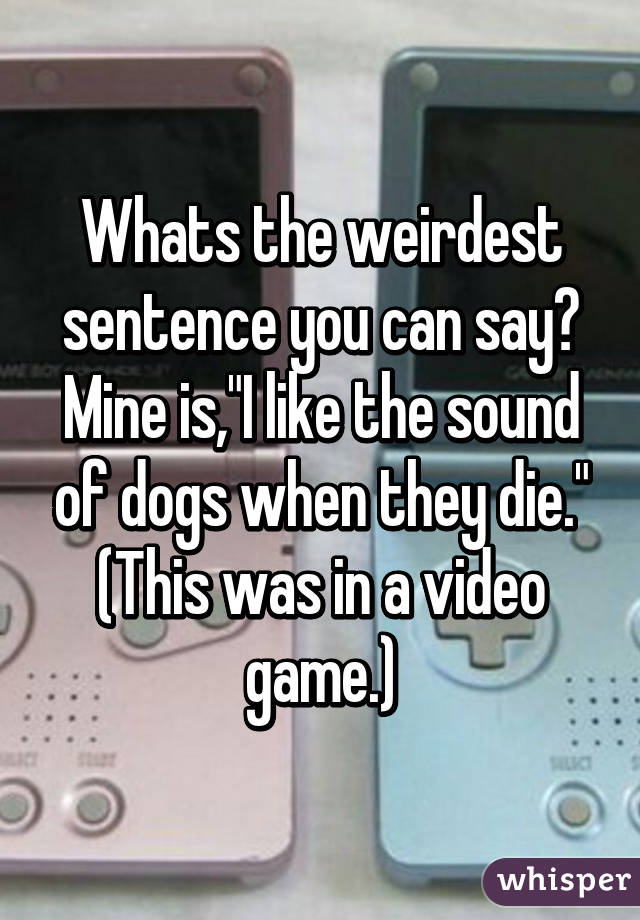 Whats the weirdest sentence you can say? Mine is,"I like the sound of dogs when they die." (This was in a video game.)