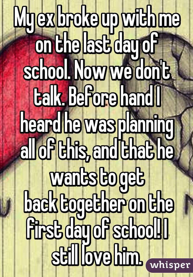 My ex broke up with me on the last day of school. Now we don't talk. Before hand I heard he was planning all of this, and that he wants to get
 back together on the first day of school! I still love him.