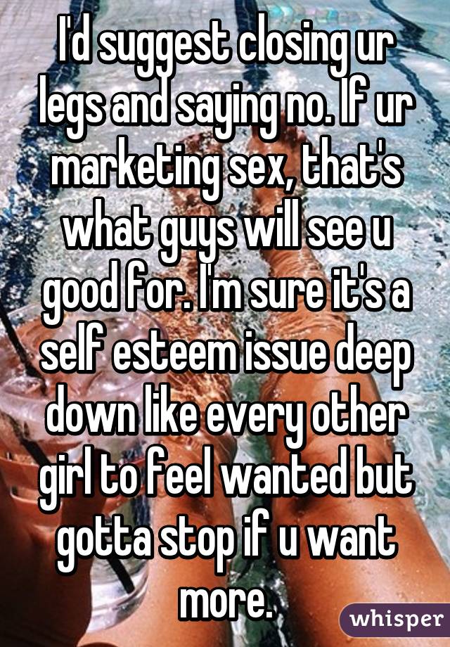 I'd suggest closing ur legs and saying no. If ur marketing sex, that's what guys will see u good for. I'm sure it's a self esteem issue deep down like every other girl to feel wanted but gotta stop if u want more.