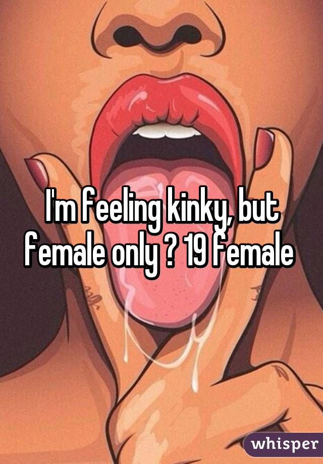 I'm feeling kinky, but female only 😉 19 female 