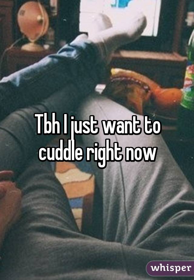 Tbh I just want to cuddle right now