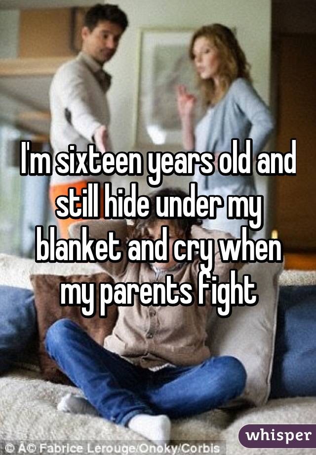 I'm sixteen years old and still hide under my blanket and cry when my parents fight