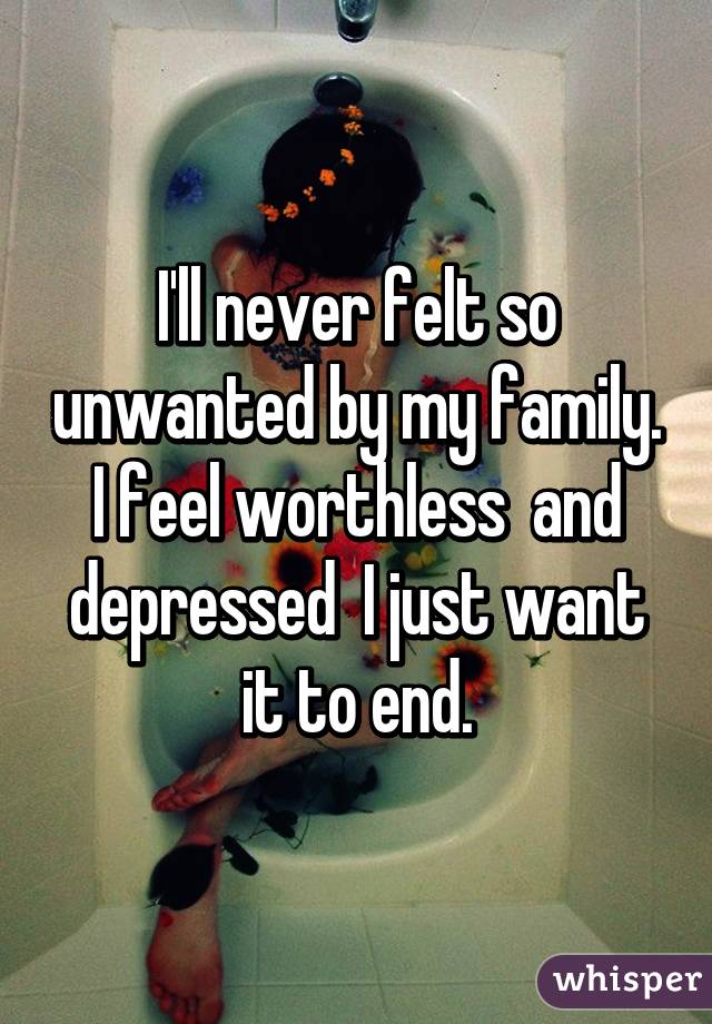 I'll never felt so unwanted by my family.
I feel worthless  and depressed  I just want it to end.