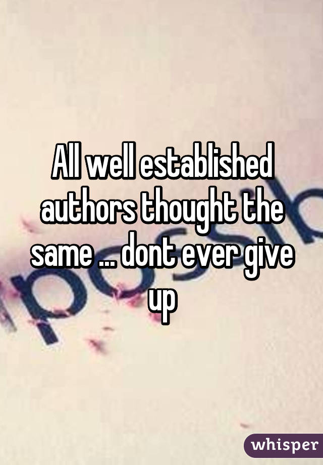 All well established authors thought the same ... dont ever give up