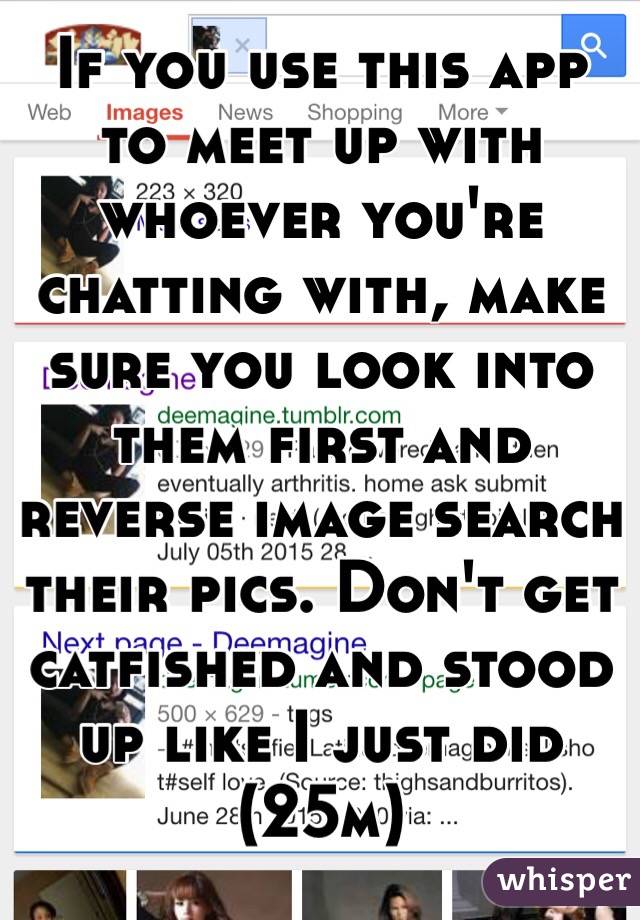 If you use this app to meet up with whoever you're chatting with, make sure you look into them first and reverse image search their pics. Don't get catfished and stood up like I just did (25m)