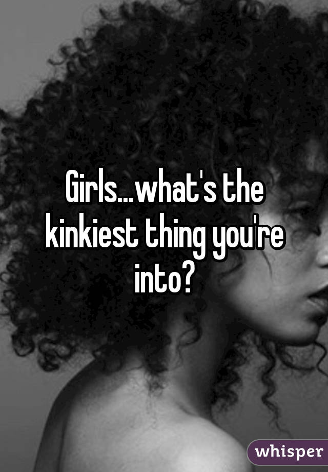 Girls...what's the kinkiest thing you're into?