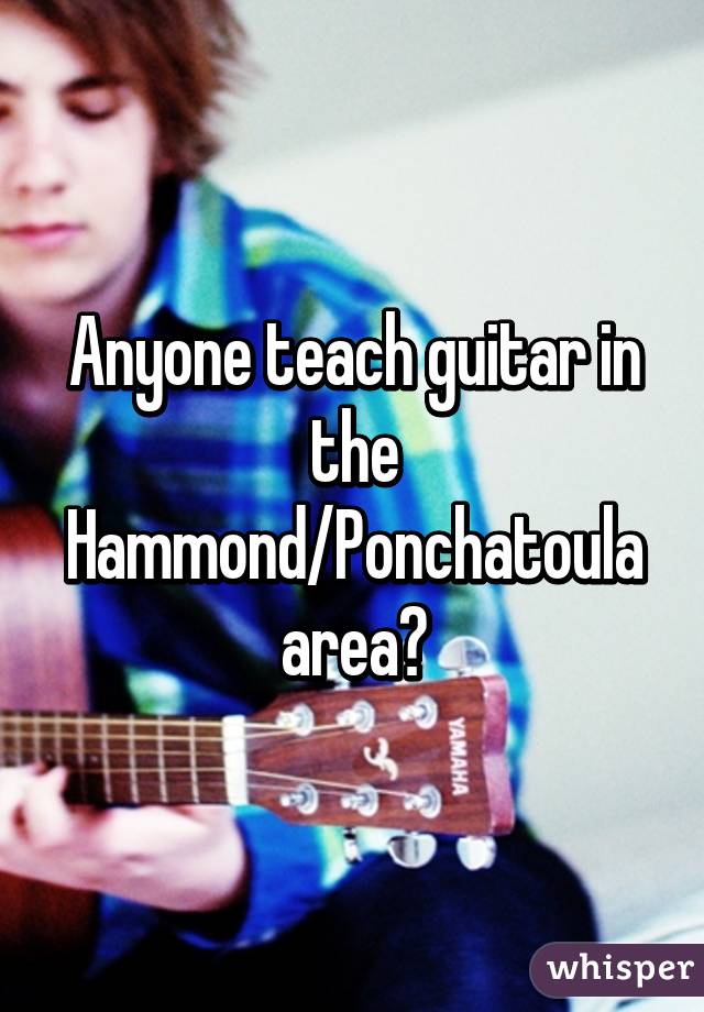 Anyone teach guitar in the Hammond/Ponchatoula area?