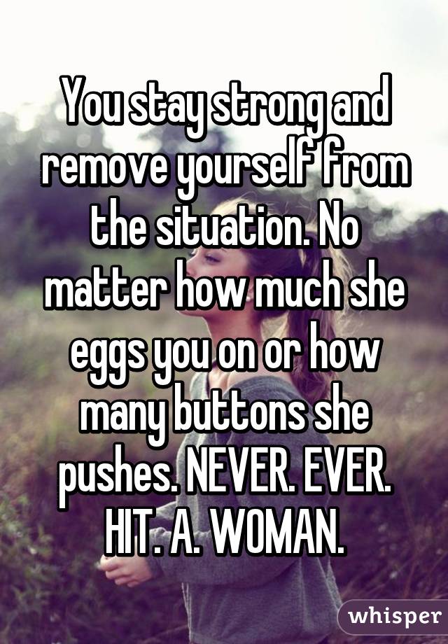 You stay strong and remove yourself from the situation. No matter how much she eggs you on or how many buttons she pushes. NEVER. EVER. HIT. A. WOMAN.