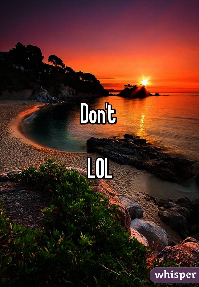 Don't 

LOL