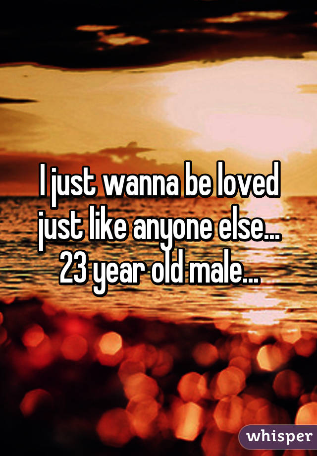 I just wanna be loved just like anyone else...
23 year old male...