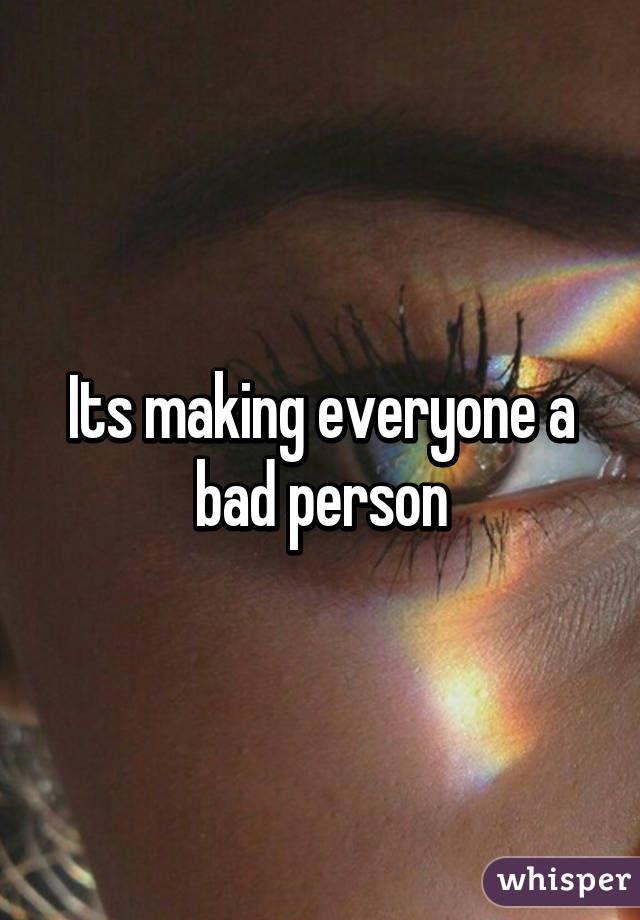 Its making everyone a bad person