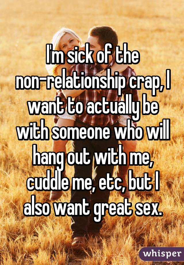 I'm sick of the non-relationship crap, I want to actually be with someone who will hang out with me, cuddle me, etc, but I also want great sex.