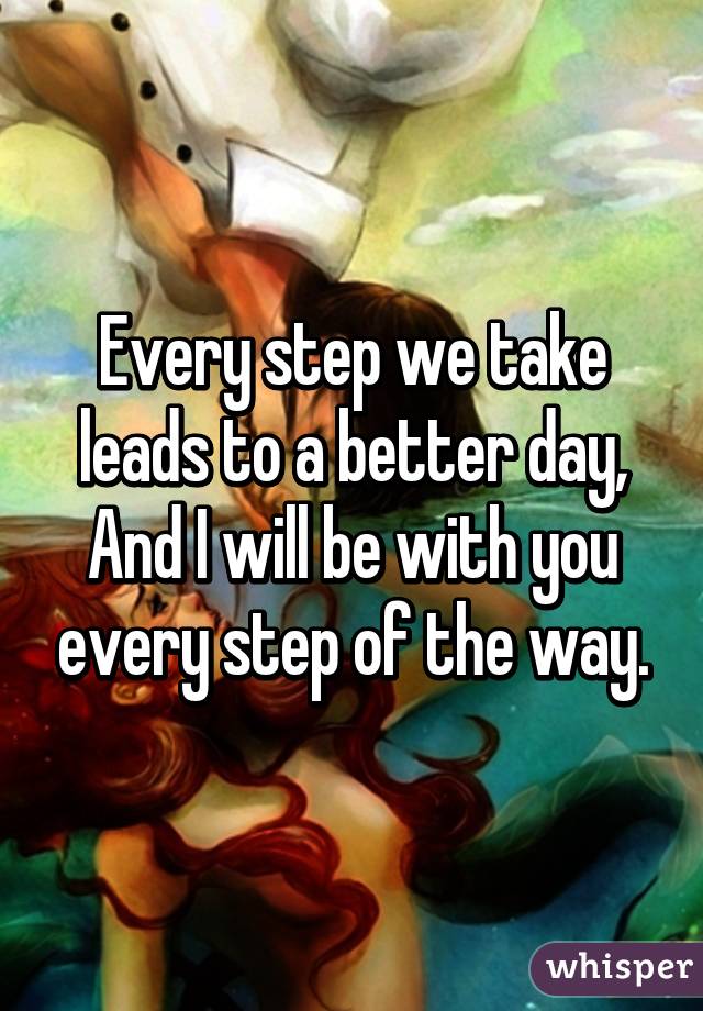 Every step we take leads to a better day,
And I will be with you every step of the way.