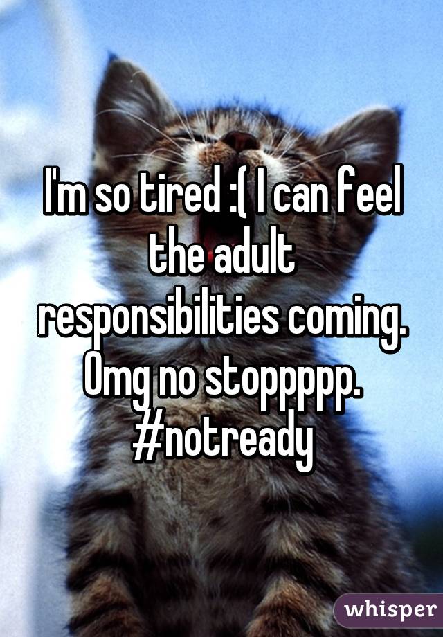 I'm so tired :( I can feel the adult responsibilities coming. Omg no stoppppp. #notready