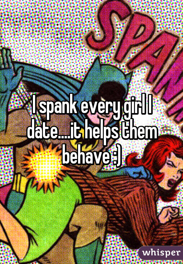 I spank every girl I date....it helps them behave :)