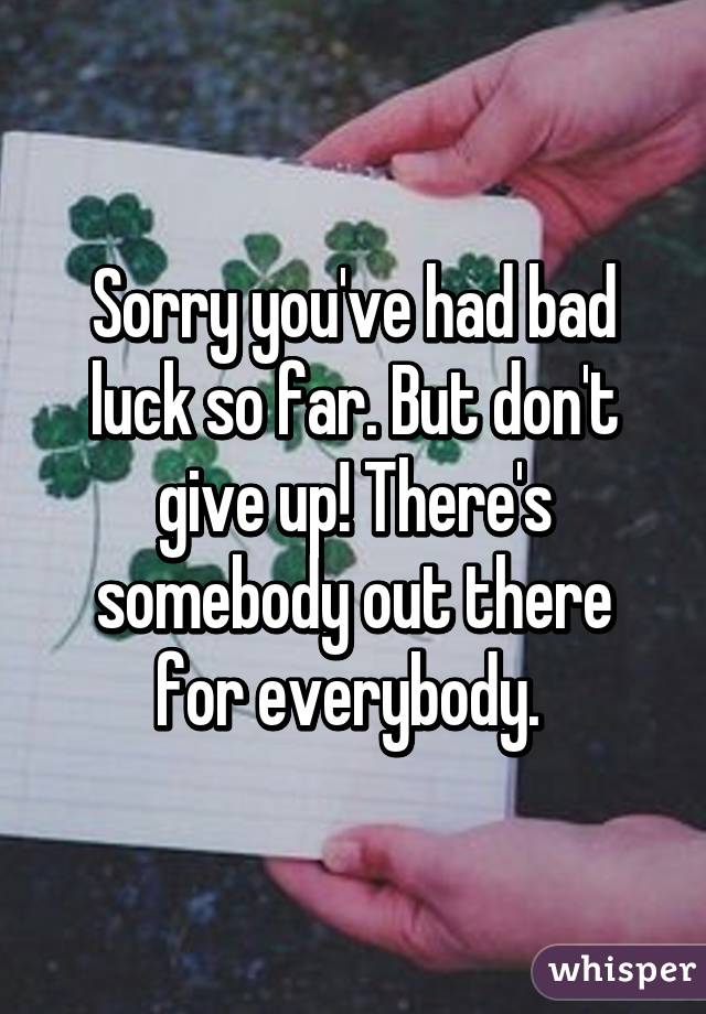 Sorry you've had bad luck so far. But don't give up! There's somebody out there for everybody. 