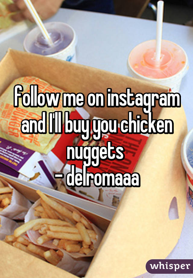 follow me on instagram and I'll buy you chicken nuggets 
- delromaaa