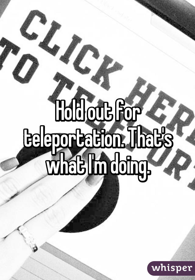 Hold out for teleportation. That's what I'm doing.