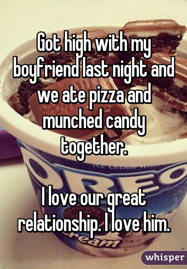 Got high with my boyfriend last night and we ate pizza and munched candy together.

I love our great relationship. I love him.