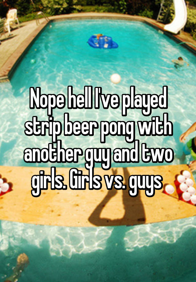 Nope Hell Ive Played Strip Beer Pong With Another Guy And Two Girls Girls Vs Guys 