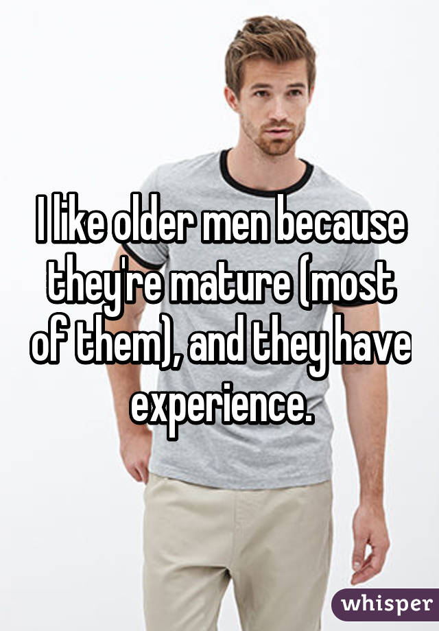 I like older men because they're mature (most of them), and they have experience.