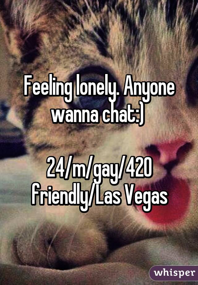 Feeling lonely. Anyone wanna chat:) 

24/m/gay/420 friendly/Las Vegas