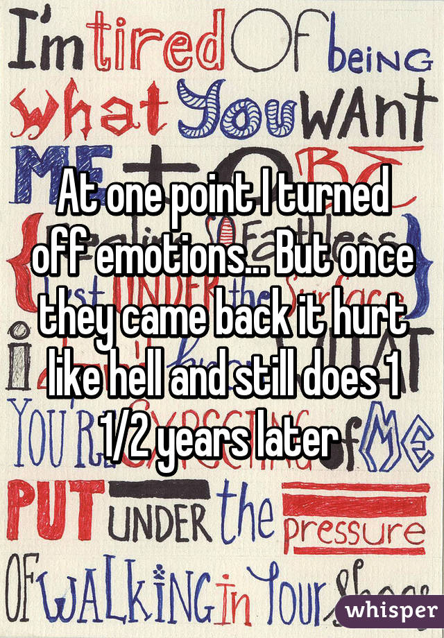 At one point I turned off emotions... But once they came back it hurt like hell and still does 1 1/2 years later 