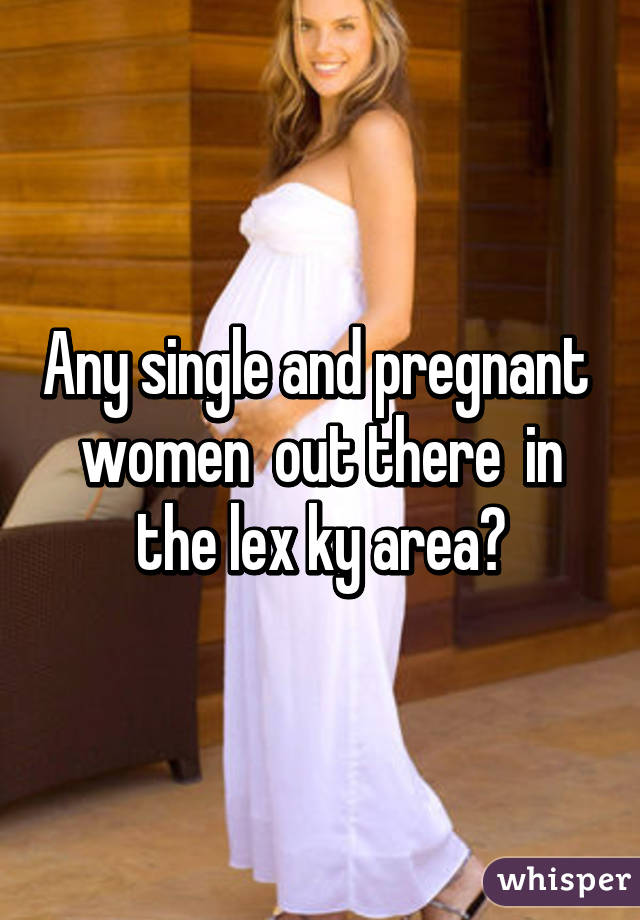 Any single and pregnant  women  out there  in the lex ky area?