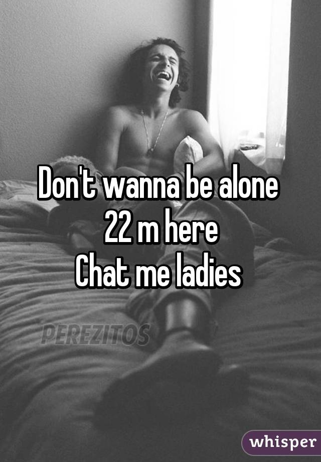 Don't wanna be alone 
22 m here
Chat me ladies 