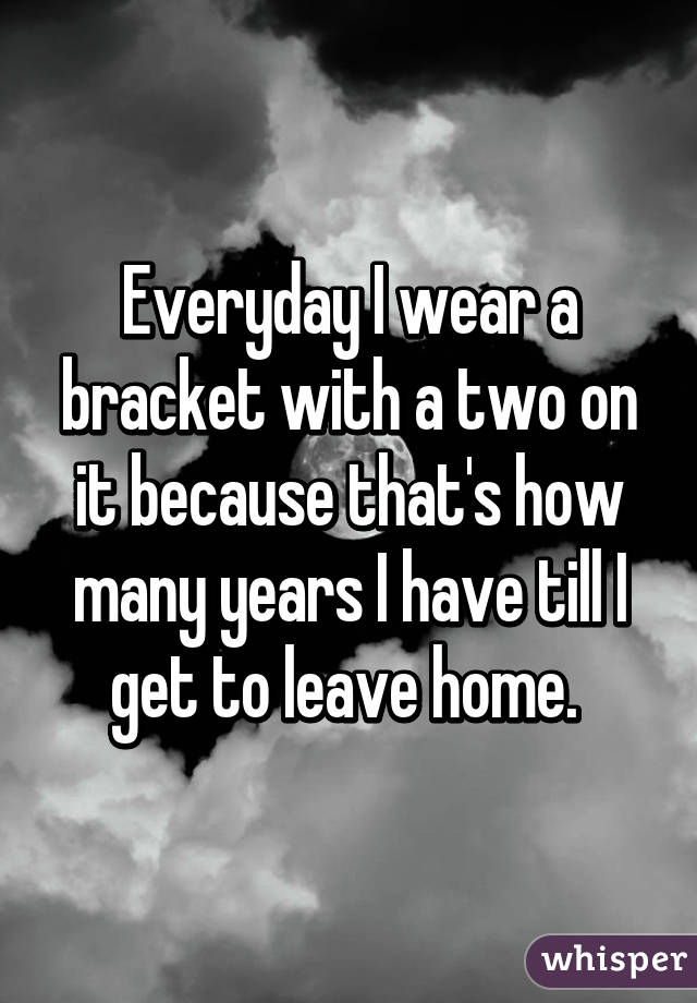 Everyday I wear a bracket with a two on it because that's how many years I have till I get to leave home. 