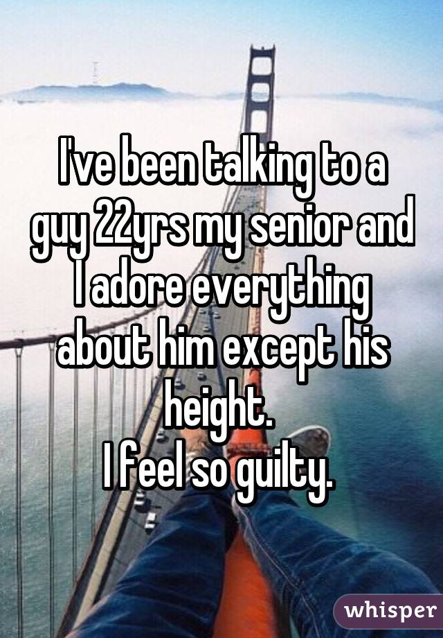 I've been talking to a guy 22yrs my senior and I adore everything about him except his height. 
I feel so guilty. 