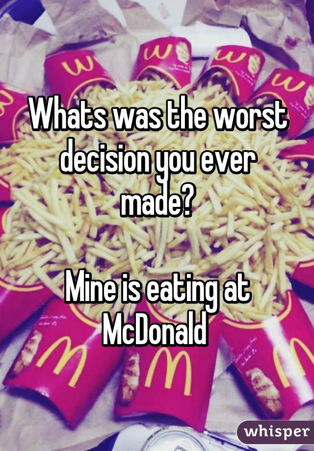 Whats was the worst decision you ever made?

Mine is eating at McDonald 