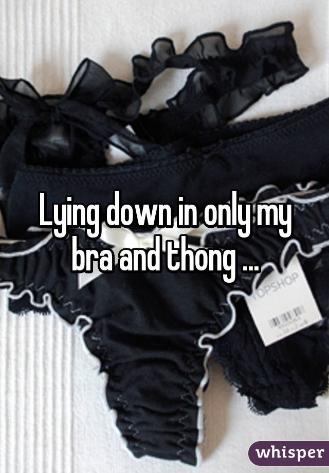 Lying down in only my bra and thong ...