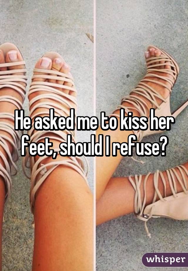 He asked me to kiss her feet, should I refuse?