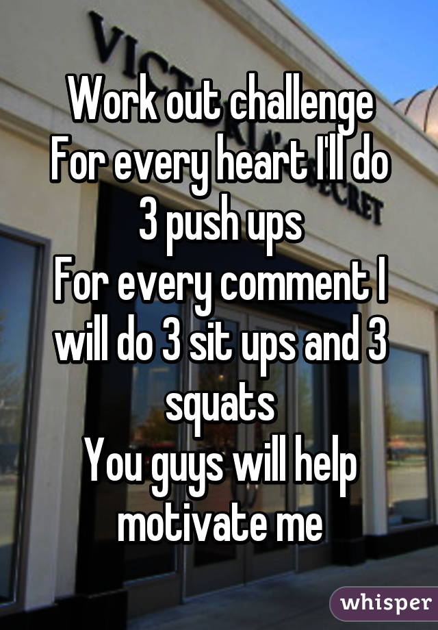 Work out challenge
For every heart I'll do 3 push ups
For every comment I will do 3 sit ups and 3 squats
You guys will help motivate me