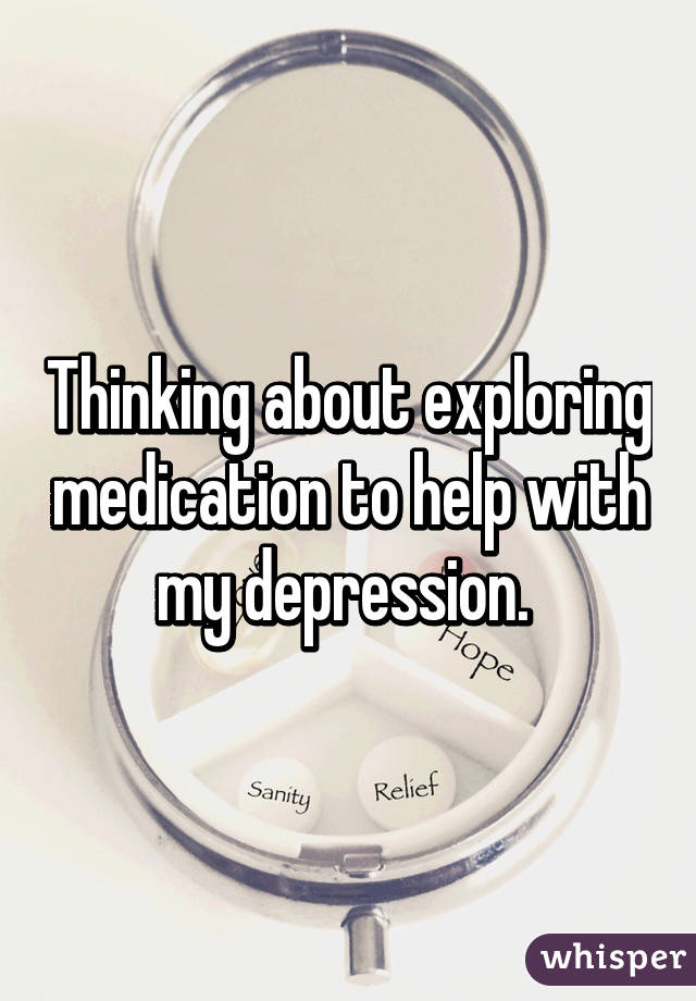 Thinking about exploring medication to help with my depression. 