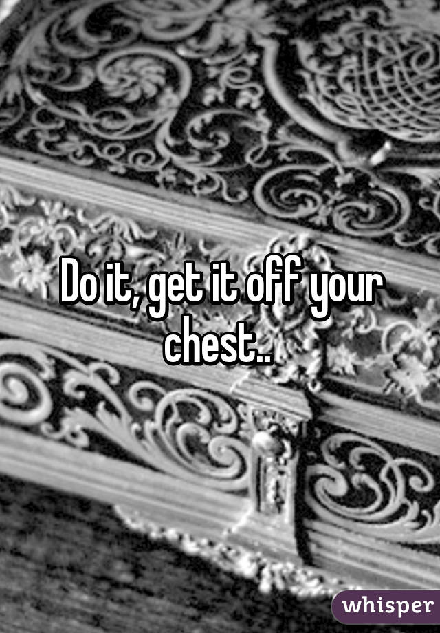 Do it, get it off your chest.. 