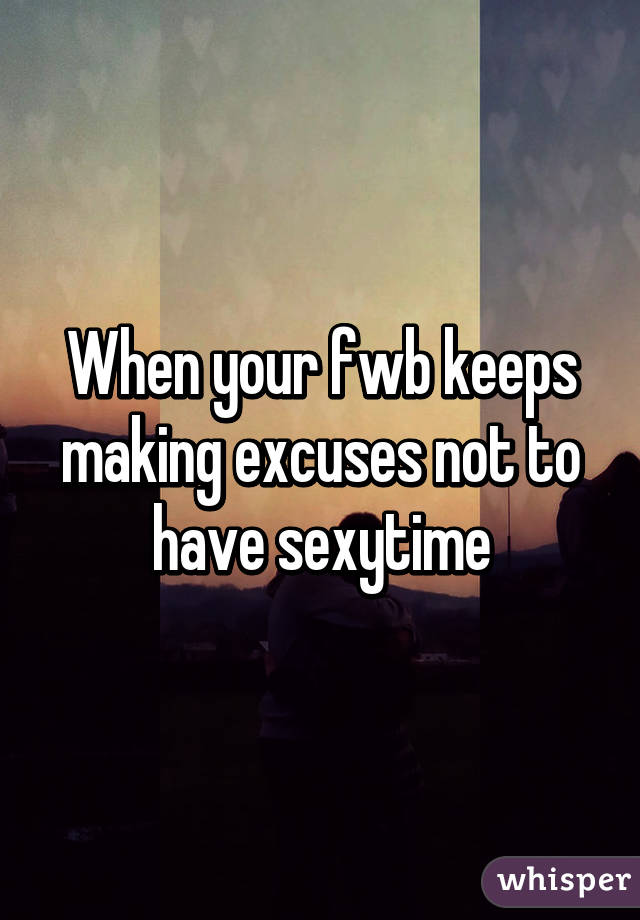 When your fwb keeps making excuses not to have sexytime