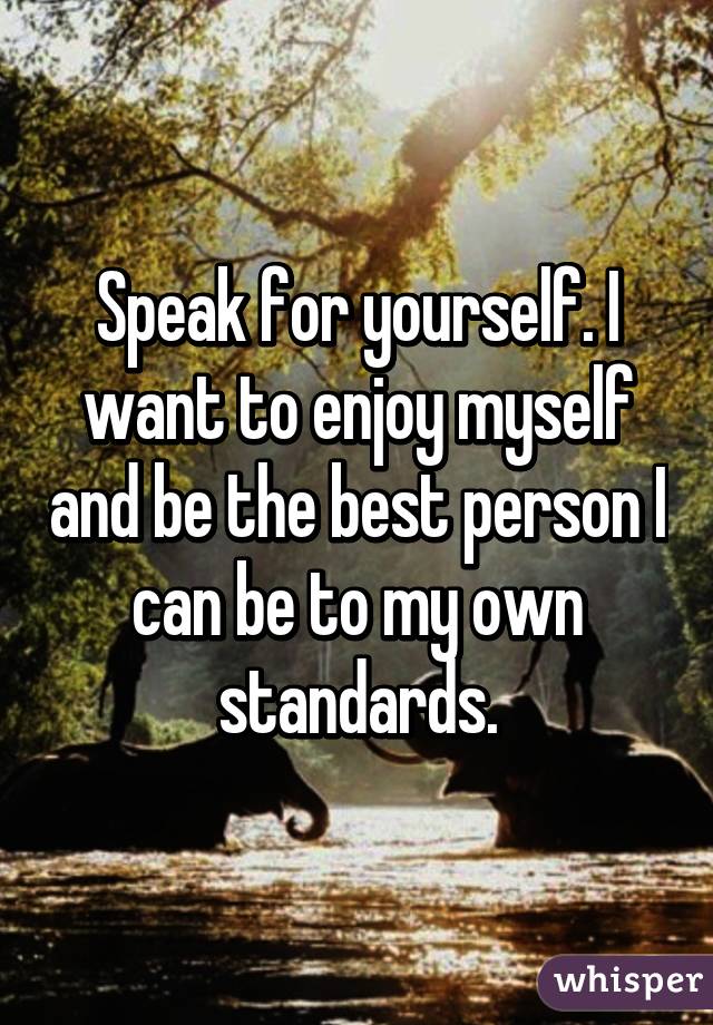 Speak for yourself. I want to enjoy myself and be the best person I can be to my own standards.