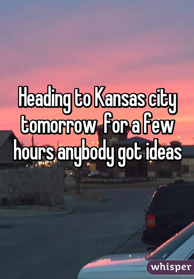 Heading to Kansas city tomorrow  for a few hours anybody got ideas 