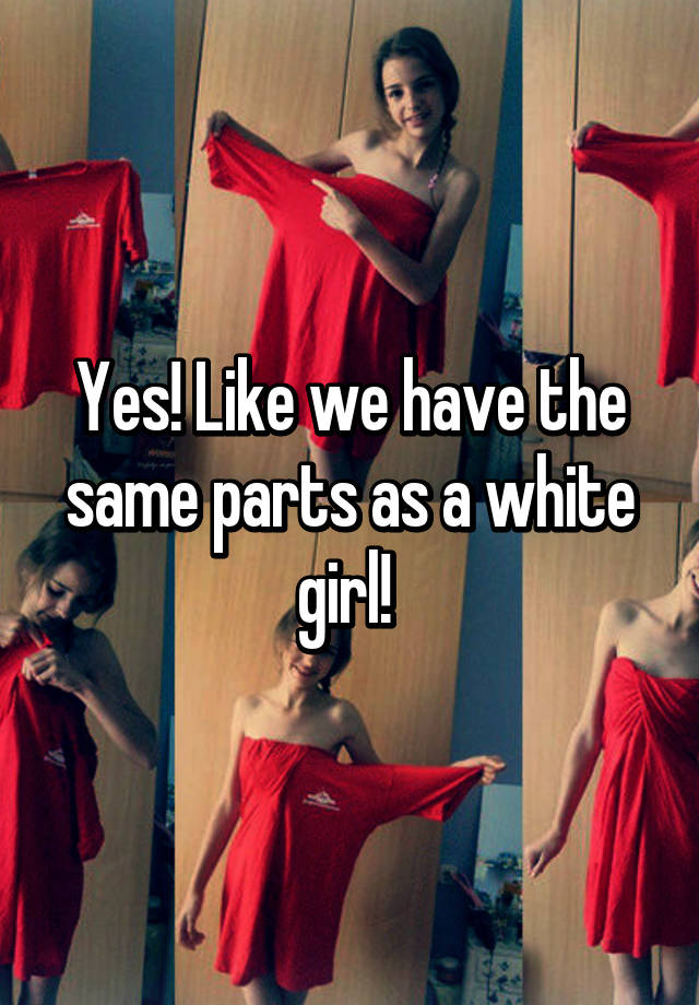 yes-like-we-have-the-same-parts-as-a-white-girl